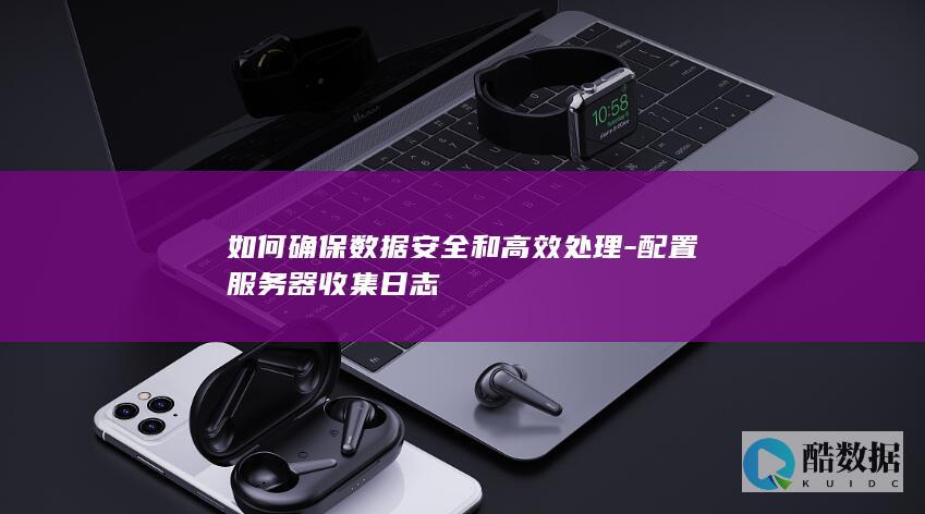 如何确保数据安全和高效处理-配置服务器收集日志