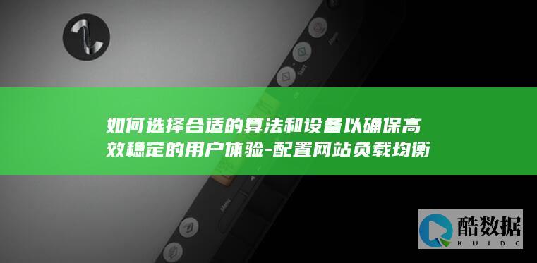 如何选择合适的算法和设备以确保高效稳定的用户体验-配置网站负载均衡