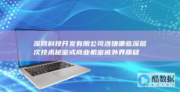 深网科技开发有限公司涉嫌哪些深层次技术秘密或商业机密被外界质疑