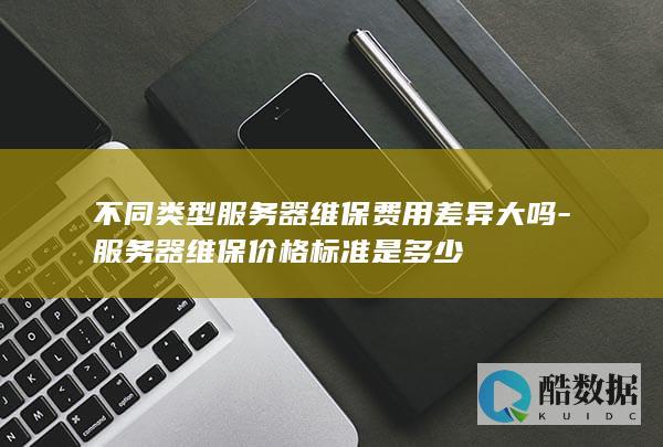 不同类型服务器维保费用差异大吗-服务器维保价格标准是多少