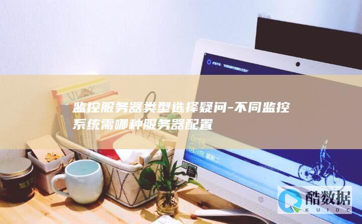 监控服务器类型选择疑问-不同监控系统需哪种服务器配置