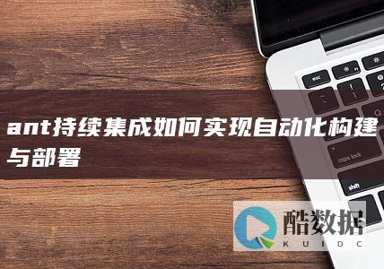 ant持续集成如何实现自动化构建与部署
