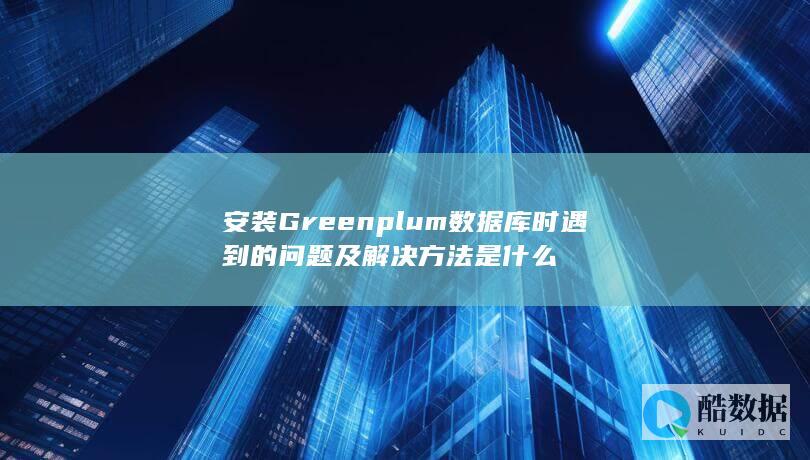 安装Greenplum数据库时遇到的问题及解决方法是什么