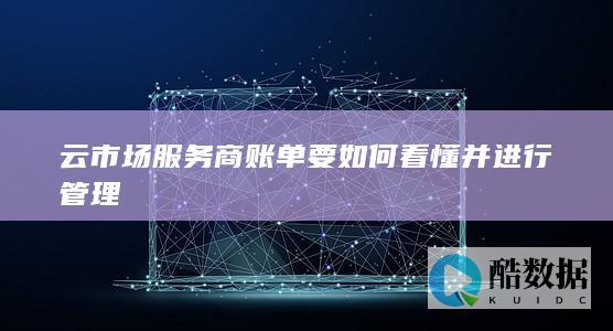 云市场服务商账单解读与管理指南