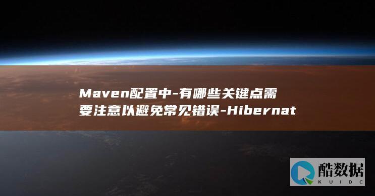 Maven配置中-有哪些关键点需要注意以避免常见错误-Hibernate