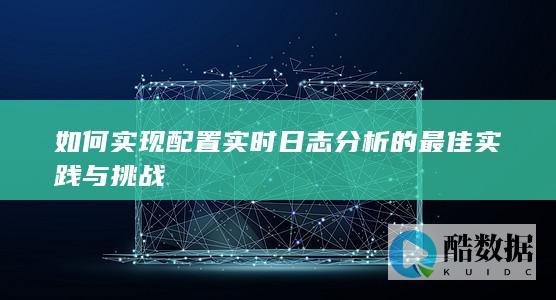 如何实现配置实时日志分析的最佳实践与挑战