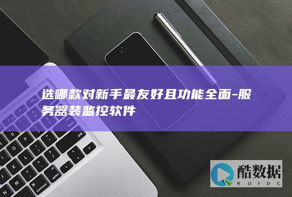 选哪款对新手最友好且功能全面-服务器装监控软件