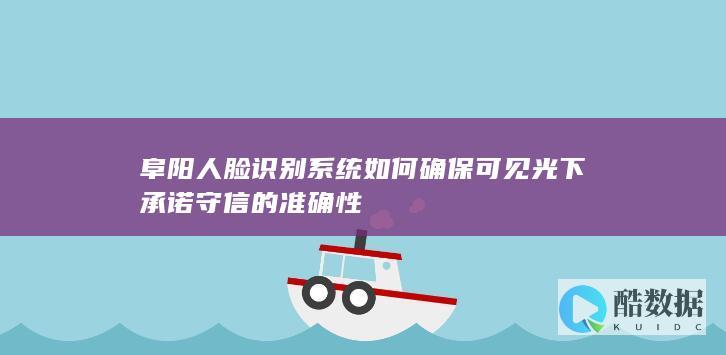 阜阳人脸识别系统如何确保可见光下承诺守信的准确性