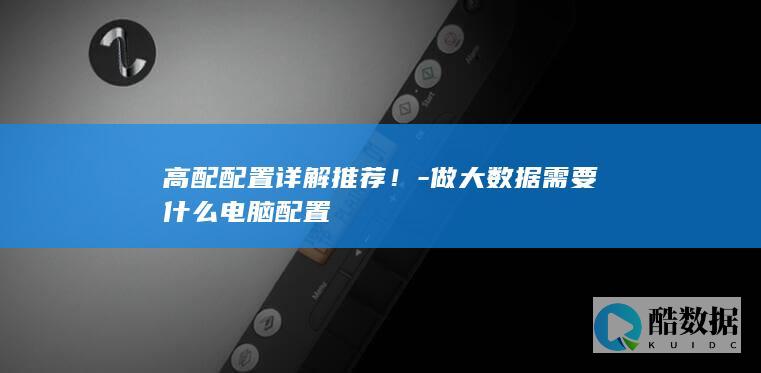 高配配置详解推荐！-做大数据需要什么电脑配置