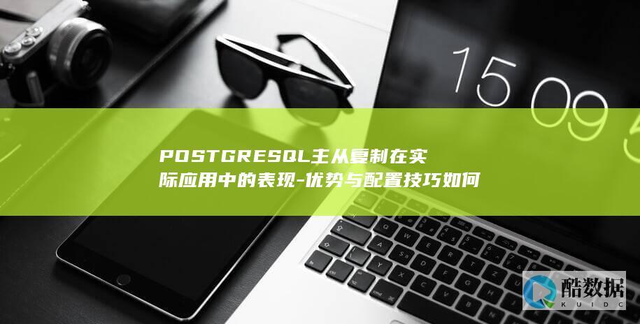 POSTGRESQL主从复制在实际应用中的表现-优势与配置技巧如何