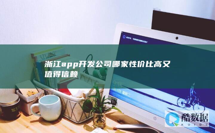浙江app开发公司哪家性价比高又值得信赖
