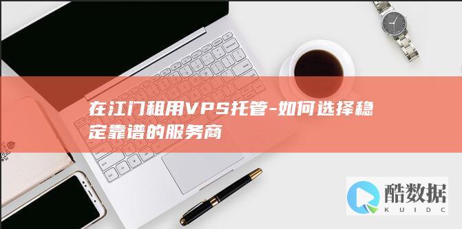 在江门租用VPS托管-如何选择稳定靠谱的服务商
