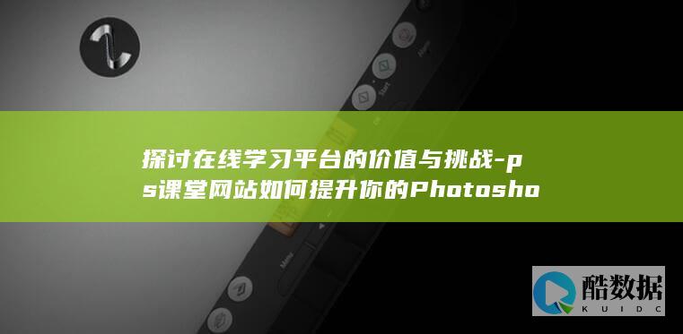 探讨在线学习平台的价值与挑战-ps课堂网站如何提升你的Photoshop技能 (在线教学的思考,no_ai_sug:false}],slid:55111385419952,queryid:0x331321f9e8d10b0)