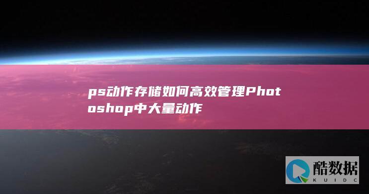 ps动作存储如何高效管理Photoshop中大量动作