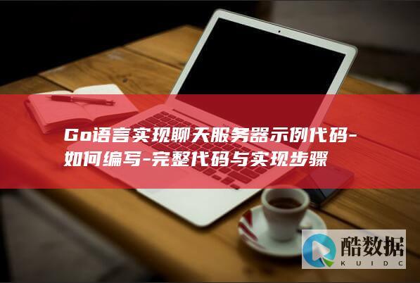 Go语言实现聊天服务器示例代码-如何编写-完整代码与实现步骤