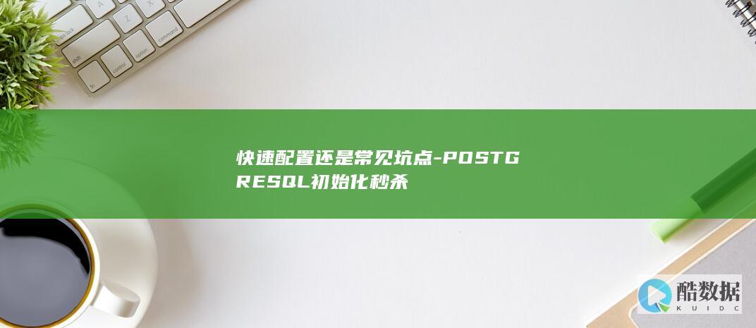 快速配置还是常见坑点-POSTGRESQL初始化秒杀