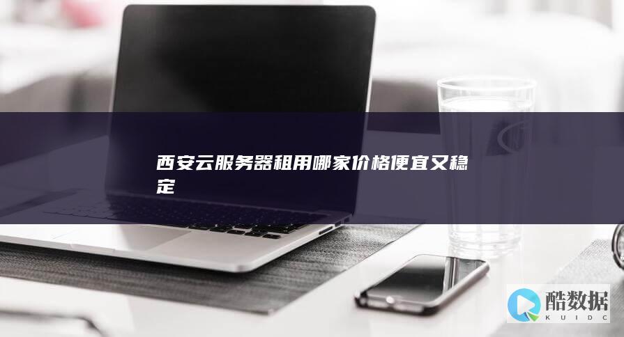西安云服务器租用哪家价格便宜又稳定