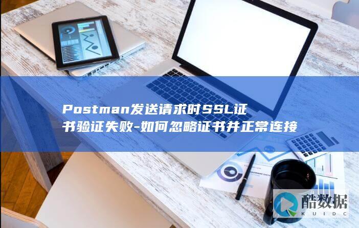 Postman发送请求时SSL证书验证失败-如何忽略证书并正常连接