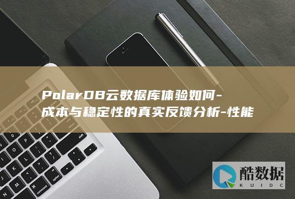 PolarDB云数据库体验如何-成本与稳定性的真实反馈分析-性能