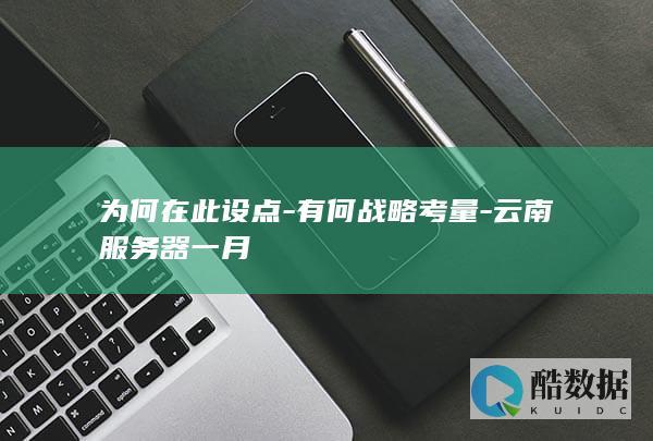 为何在此设点-有何战略考量-云南服务器一月