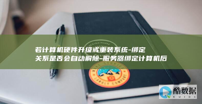 若计算机硬件升级或重装系统-绑定关系是否会自动解除-服务器绑定计算机后