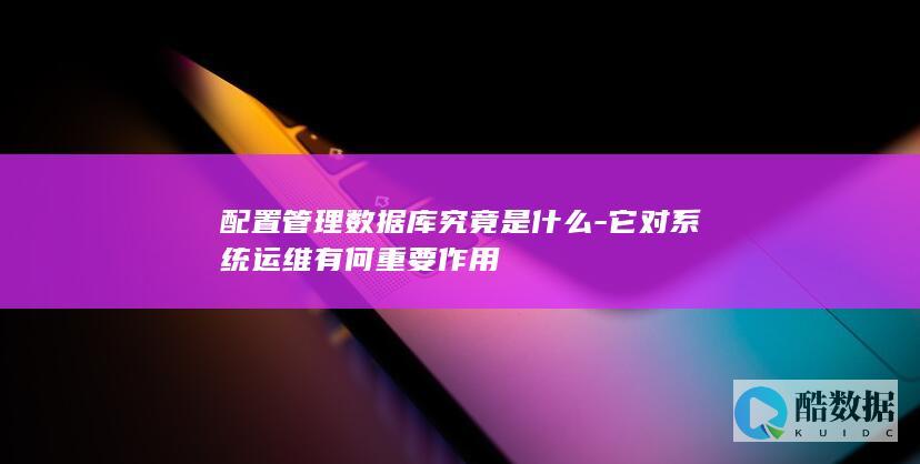 配置管理数据库究竟是什么-它对系统运维有何重要作用