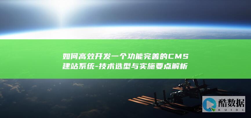 如何高效开发一个功能完善的CMS建站系统-技术选型与实施要点解析