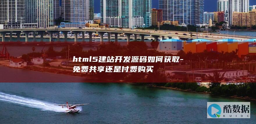 html5建站开发源码如何获取-免费共享还是付费购买