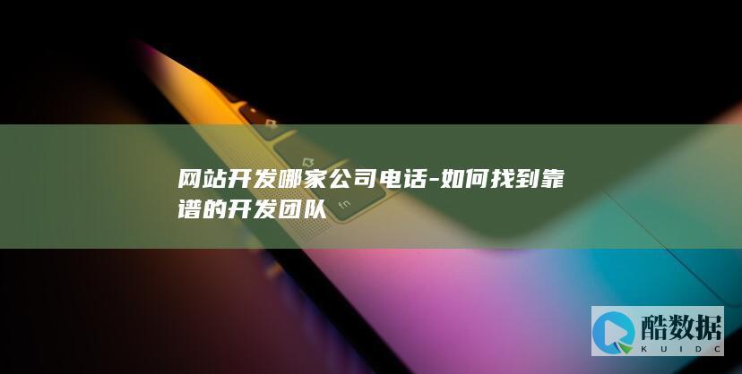 网站开发哪家公司电话-如何找到靠谱的开发团队