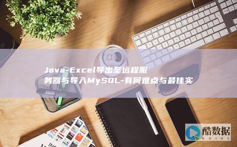 Java-Excel导出至远程服务器与导入MySQL-有何难点与最佳实践