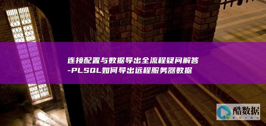 连接配置与数据导出全流程疑问解答-PLSQL如何导出远程服务器数据