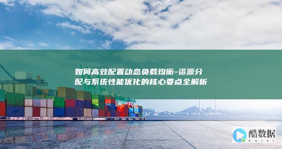如何高效配置动态负载均衡-资源分配与系统性能优化的核心要点全解析