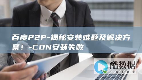百度P2P-揭秘安装难题及解决方案!-CDN安装失败