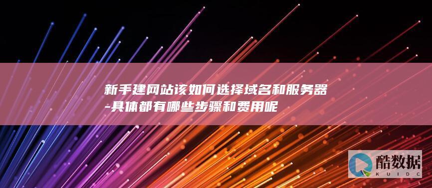 新手建网站该如何选择域名和服务器-具体都有哪些步骤和费用呢