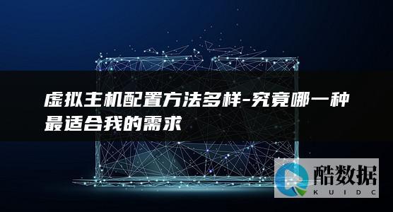 虚拟主机配置方法多样-究竟哪一种最适合我的需求