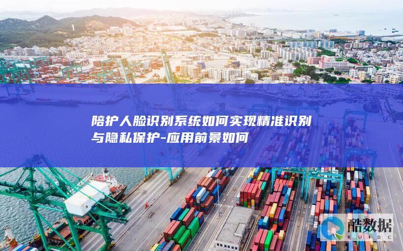 陪护人脸识别系统如何实现精准识别与隐私保护-应用前景如何