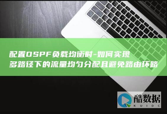 配置OSPF负载均衡时-如何实现多路径下的流量均匀分配且避免路由环路