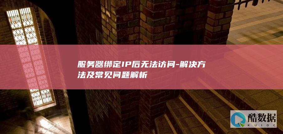 服务器绑定IP后无法访问-解决方法及常见问题解析
