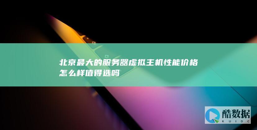 北京最大的服务器虚拟主机性能价格怎么样值得选吗