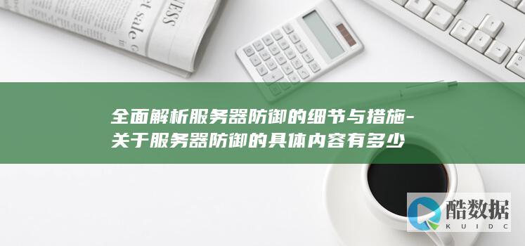 全面解析服务器防御的细节与措施-关于服务器防御的具体内容有多少