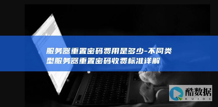 服务器重置密码费用是多少-不同类型服务器重置密码收费标准详解