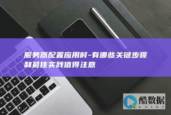 服务器配置应用时-有哪些关键步骤和最佳实践值得注意
