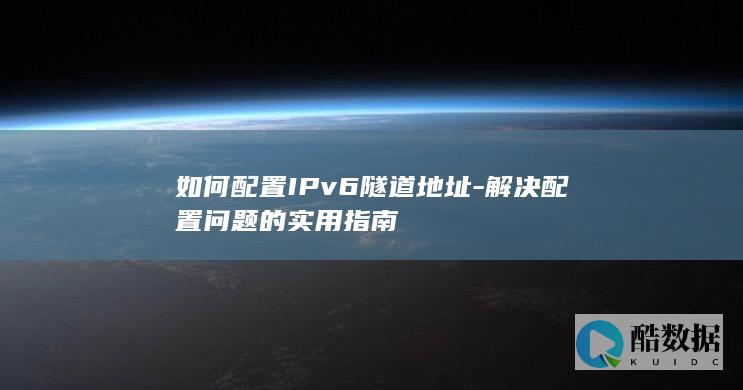 如何配置IPv6隧道地址-解决配置问题的实用指南
