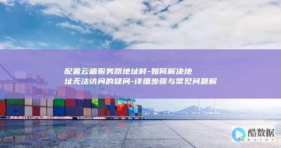 配置云端服务器地址时-如何解决地址无法访问的疑问-详细步骤与常见问题解答