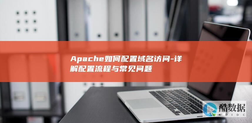 Apache如何配置域名访问-详解配置流程与常见问题