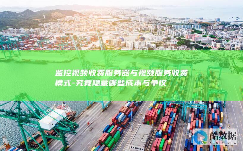 监控视频收费服务器与视频服务收费模式-究竟隐藏哪些成本与争议