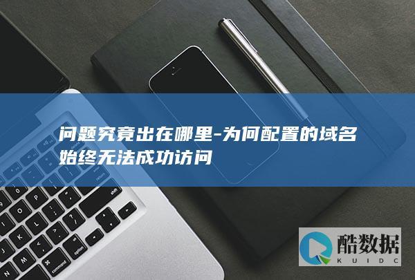 问题究竟出在哪里-为何配置的域名始终无法成功访问