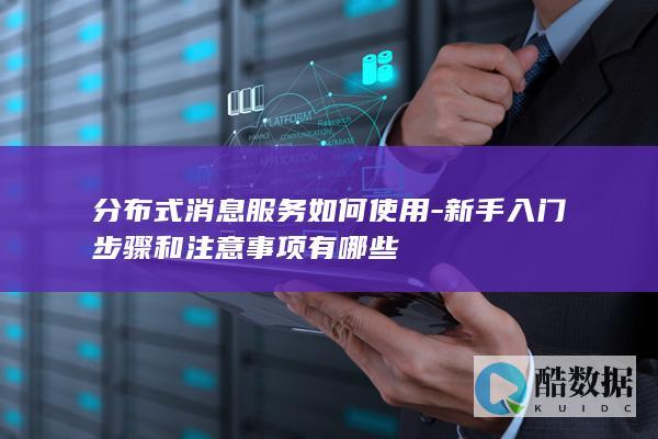 分布式消息服务如何使用-新手入门步骤和注意事项有哪些