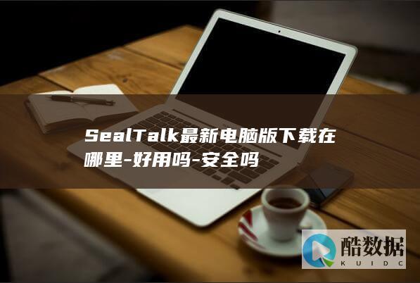 SealTalk最新电脑版下载在哪里-好用吗-安全吗