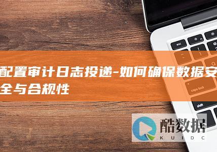 配置审计日志投递-如何确保数据安全与合规性